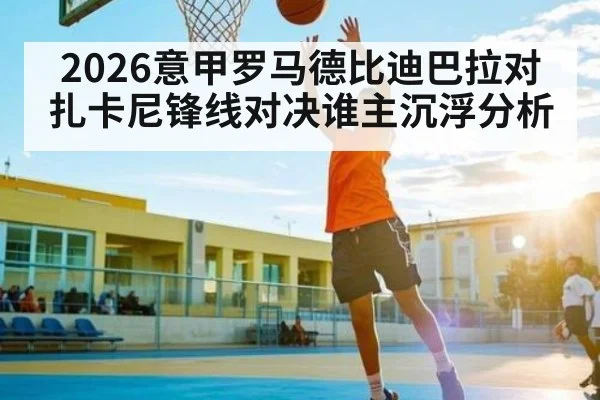 2026意甲罗马德比迪巴拉对扎卡尼锋线对决谁主沉浮分析