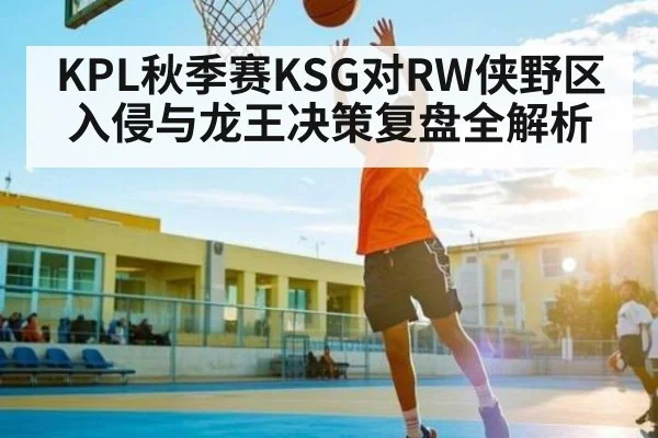 KPL秋季赛KSG对RW侠野区入侵与龙王决策复盘全解析